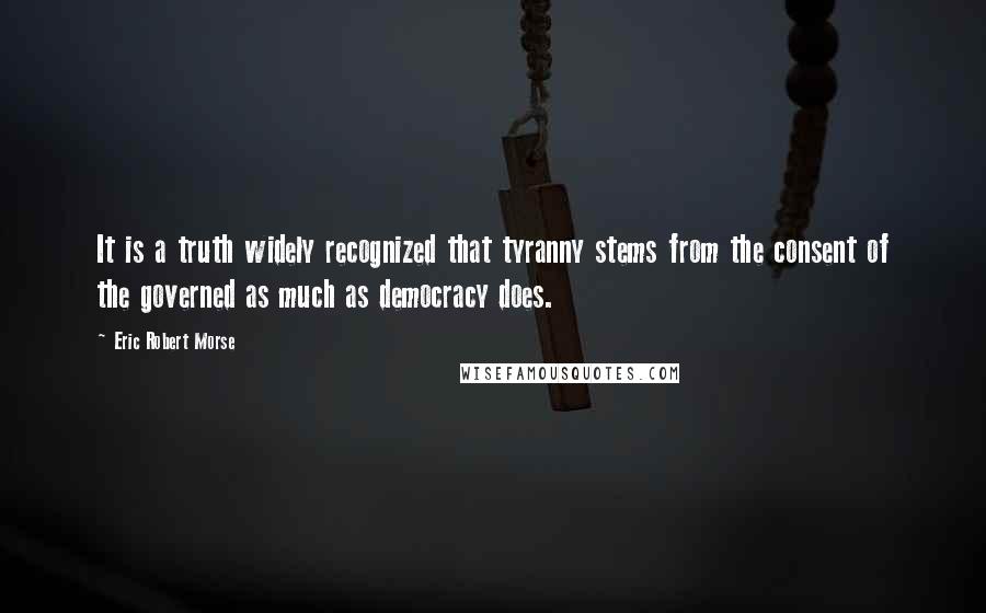 Eric Robert Morse Quotes: It is a truth widely recognized that tyranny stems from the consent of the governed as much as democracy does.