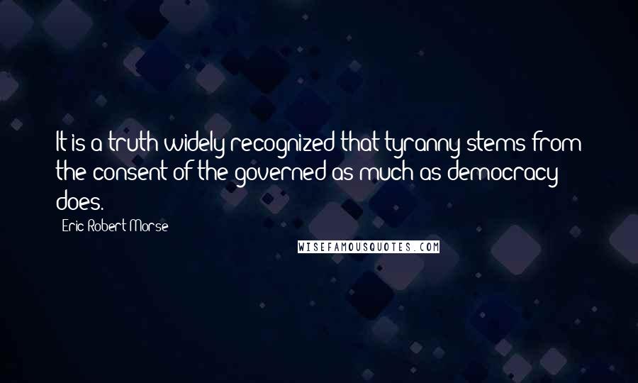 Eric Robert Morse Quotes: It is a truth widely recognized that tyranny stems from the consent of the governed as much as democracy does.