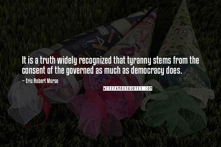 Eric Robert Morse Quotes: It is a truth widely recognized that tyranny stems from the consent of the governed as much as democracy does.