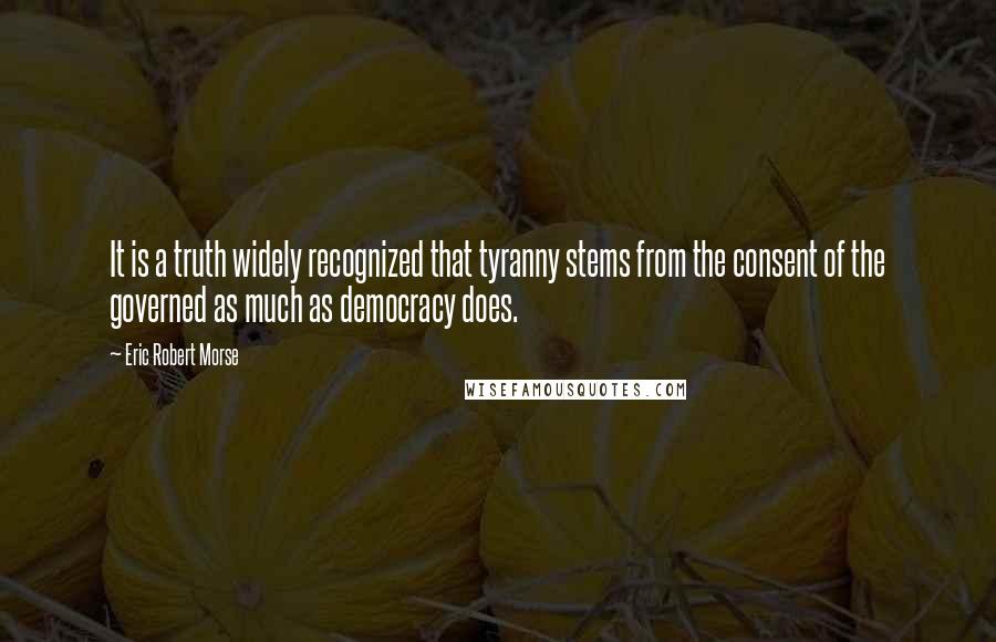 Eric Robert Morse Quotes: It is a truth widely recognized that tyranny stems from the consent of the governed as much as democracy does.