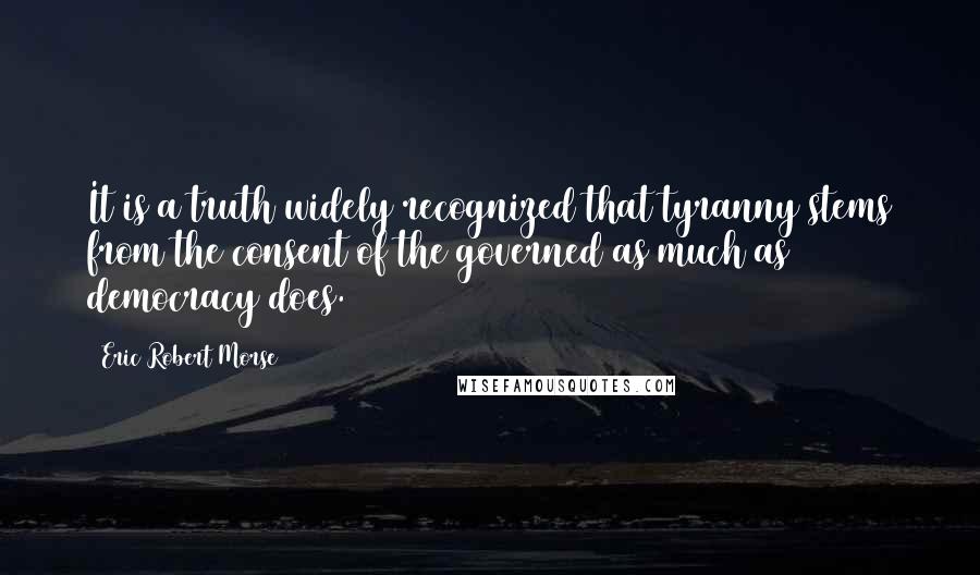 Eric Robert Morse Quotes: It is a truth widely recognized that tyranny stems from the consent of the governed as much as democracy does.