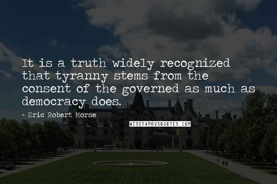 Eric Robert Morse Quotes: It is a truth widely recognized that tyranny stems from the consent of the governed as much as democracy does.