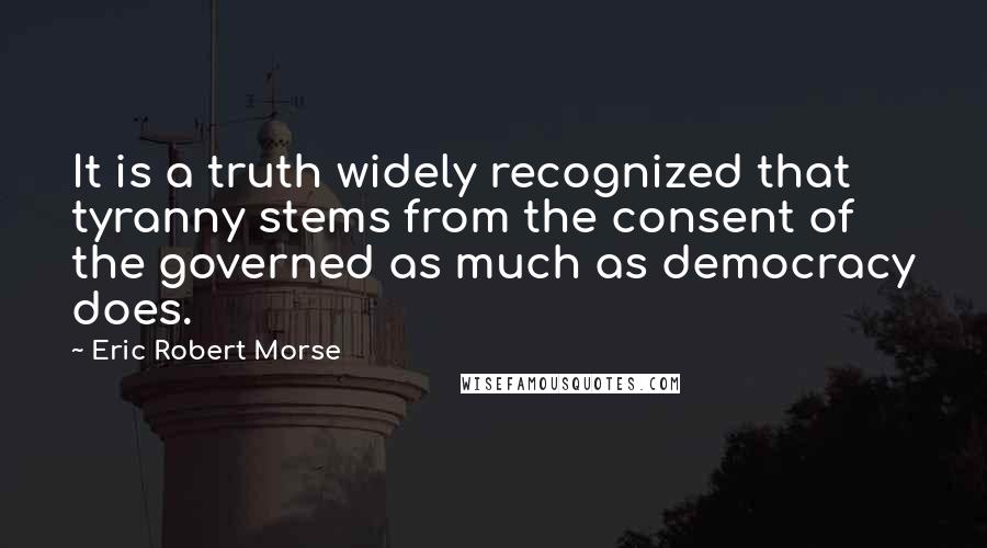 Eric Robert Morse Quotes: It is a truth widely recognized that tyranny stems from the consent of the governed as much as democracy does.