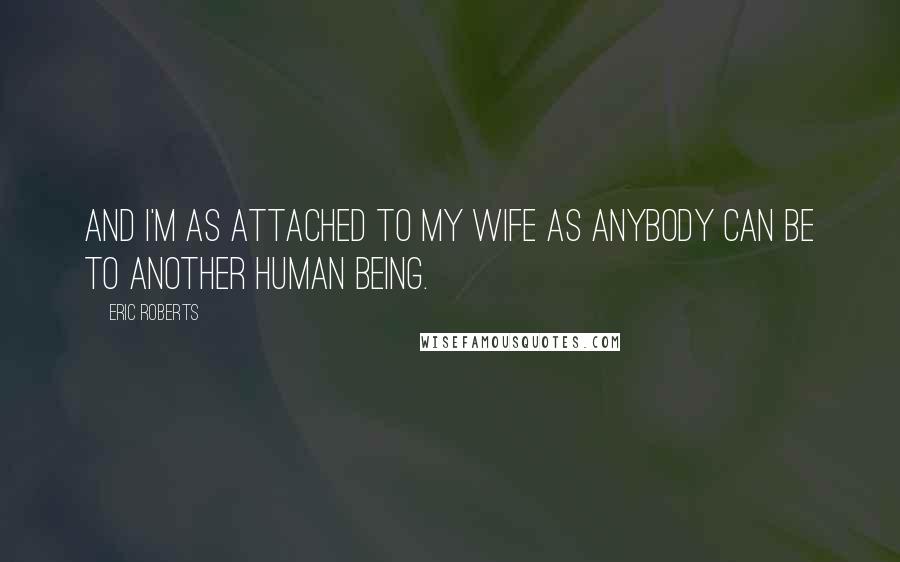 Eric Roberts Quotes: And I'm as attached to my wife as anybody can be to another human being.