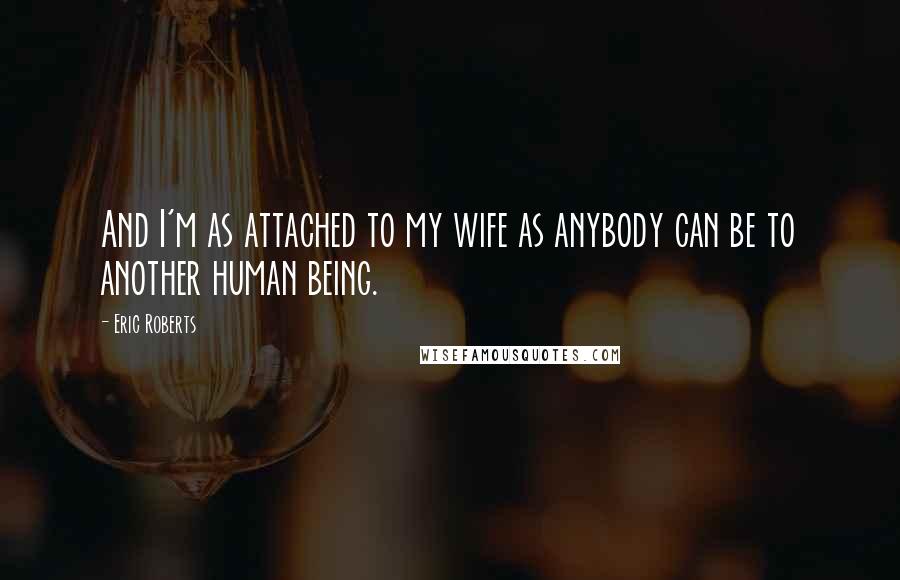 Eric Roberts Quotes: And I'm as attached to my wife as anybody can be to another human being.