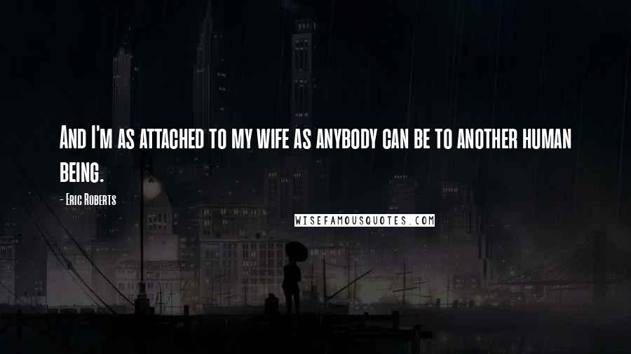 Eric Roberts Quotes: And I'm as attached to my wife as anybody can be to another human being.
