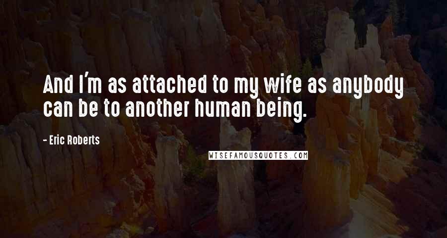 Eric Roberts Quotes: And I'm as attached to my wife as anybody can be to another human being.