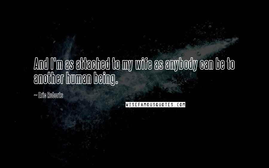 Eric Roberts Quotes: And I'm as attached to my wife as anybody can be to another human being.
