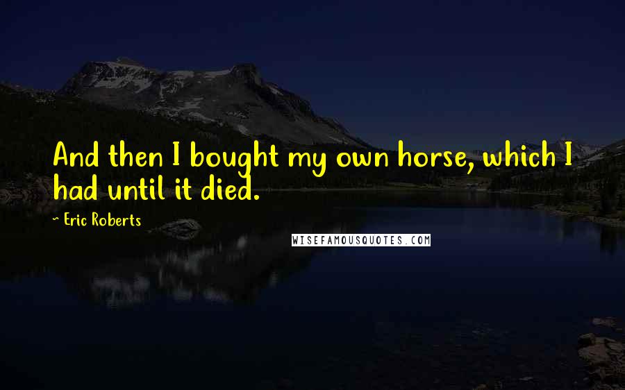 Eric Roberts Quotes: And then I bought my own horse, which I had until it died.