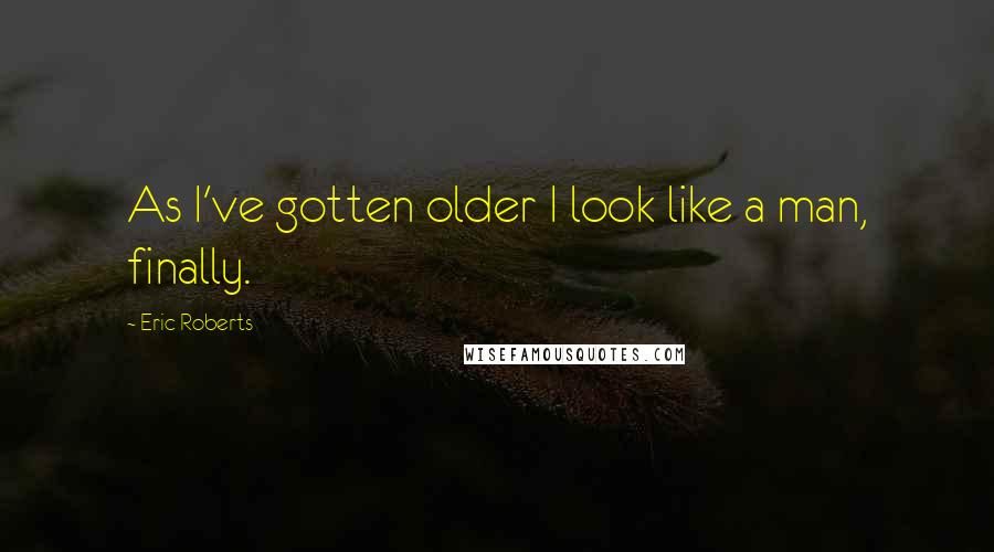 Eric Roberts Quotes: As I've gotten older I look like a man, finally.