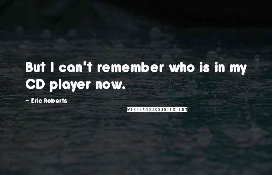 Eric Roberts Quotes: But I can't remember who is in my CD player now.