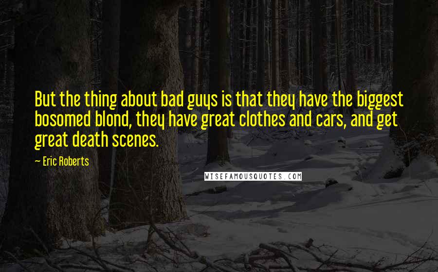 Eric Roberts Quotes: But the thing about bad guys is that they have the biggest bosomed blond, they have great clothes and cars, and get great death scenes.