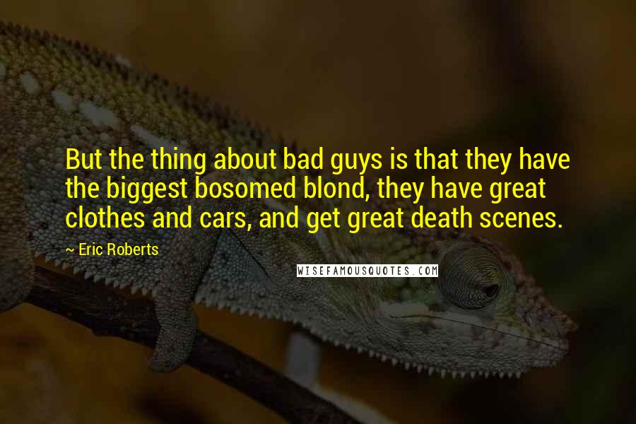 Eric Roberts Quotes: But the thing about bad guys is that they have the biggest bosomed blond, they have great clothes and cars, and get great death scenes.