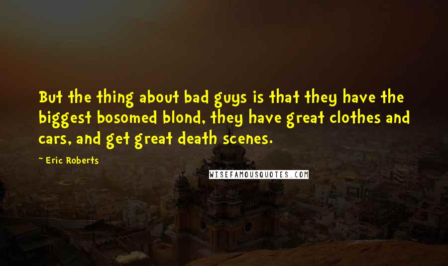 Eric Roberts Quotes: But the thing about bad guys is that they have the biggest bosomed blond, they have great clothes and cars, and get great death scenes.