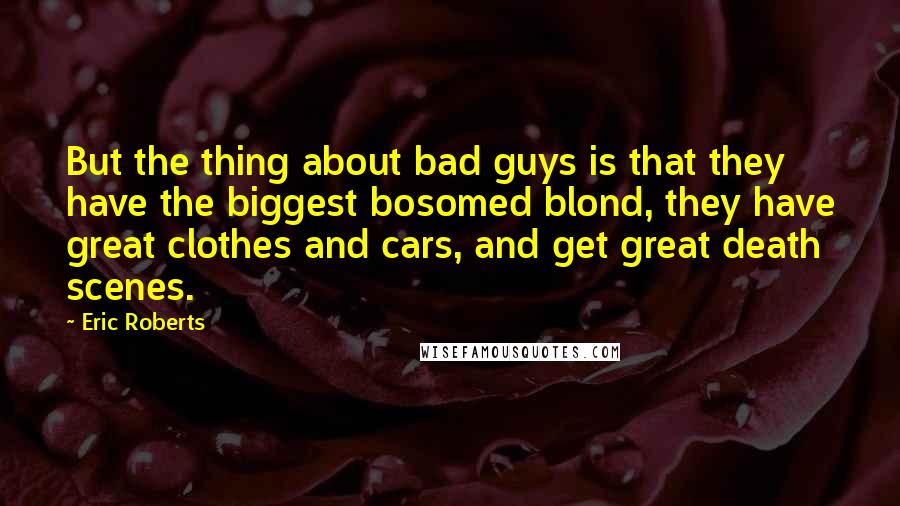 Eric Roberts Quotes: But the thing about bad guys is that they have the biggest bosomed blond, they have great clothes and cars, and get great death scenes.