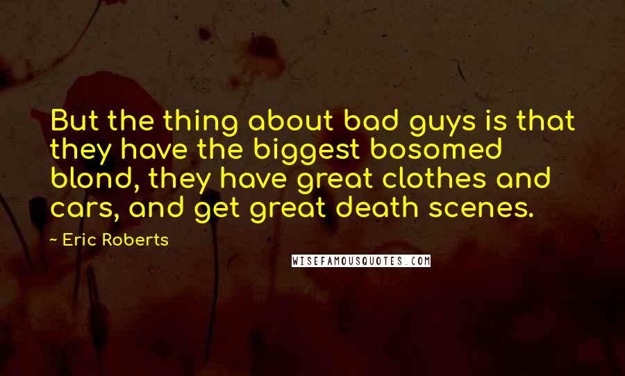 Eric Roberts Quotes: But the thing about bad guys is that they have the biggest bosomed blond, they have great clothes and cars, and get great death scenes.