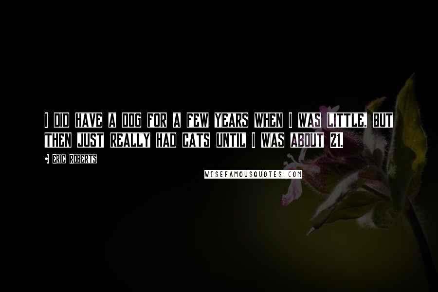 Eric Roberts Quotes: I did have a dog for a few years when I was little, but then just really had cats until I was about 21.