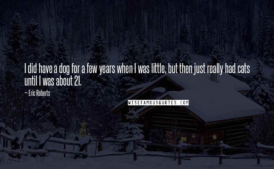 Eric Roberts Quotes: I did have a dog for a few years when I was little, but then just really had cats until I was about 21.