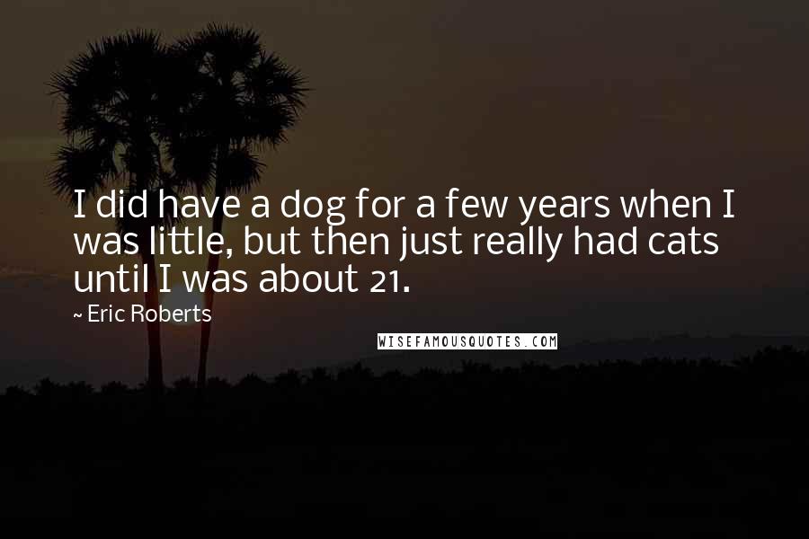 Eric Roberts Quotes: I did have a dog for a few years when I was little, but then just really had cats until I was about 21.