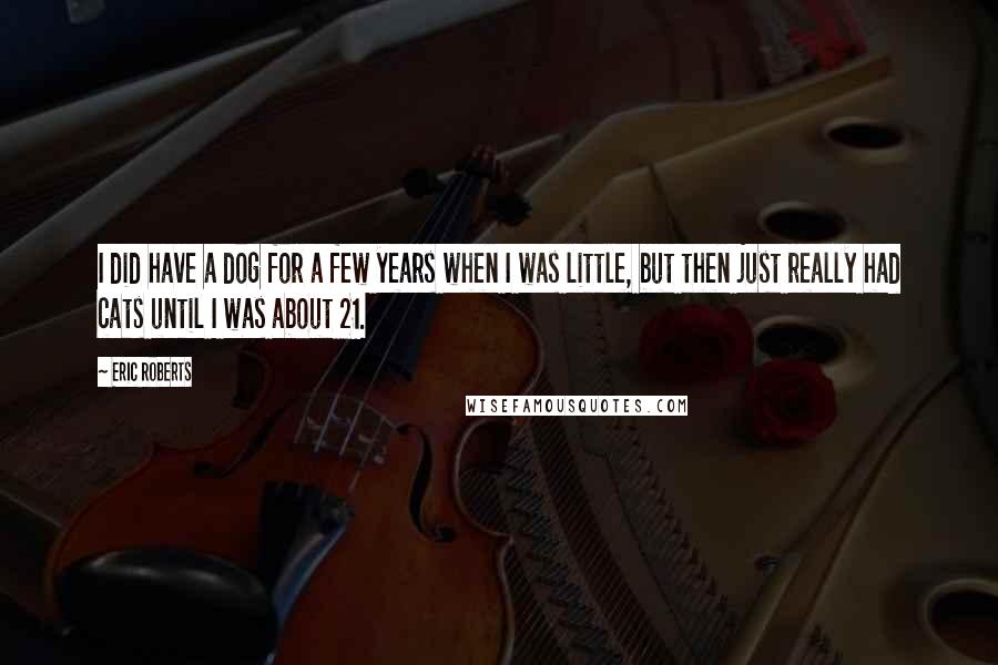 Eric Roberts Quotes: I did have a dog for a few years when I was little, but then just really had cats until I was about 21.