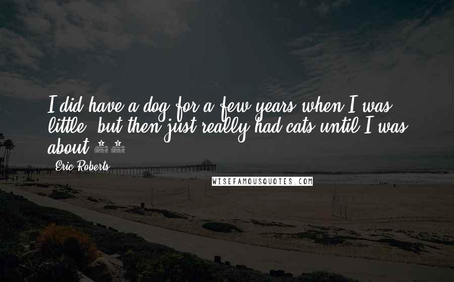 Eric Roberts Quotes: I did have a dog for a few years when I was little, but then just really had cats until I was about 21.