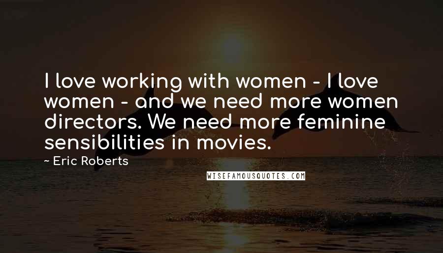 Eric Roberts Quotes: I love working with women - I love women - and we need more women directors. We need more feminine sensibilities in movies.