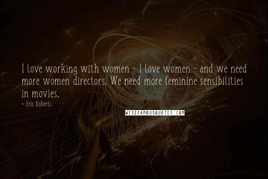 Eric Roberts Quotes: I love working with women - I love women - and we need more women directors. We need more feminine sensibilities in movies.