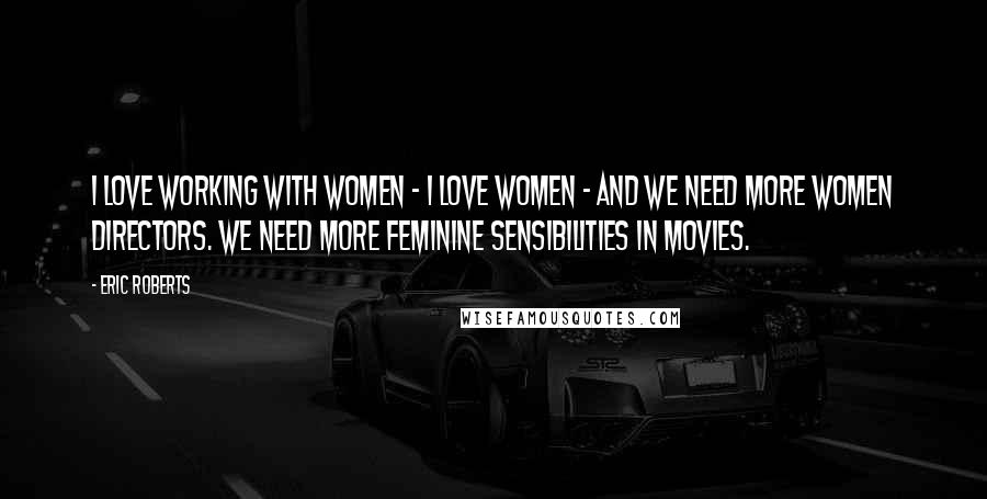Eric Roberts Quotes: I love working with women - I love women - and we need more women directors. We need more feminine sensibilities in movies.