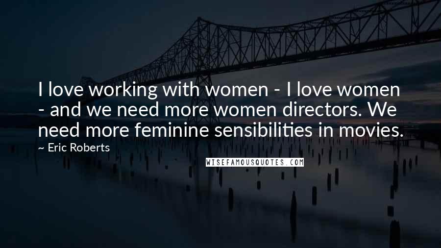 Eric Roberts Quotes: I love working with women - I love women - and we need more women directors. We need more feminine sensibilities in movies.