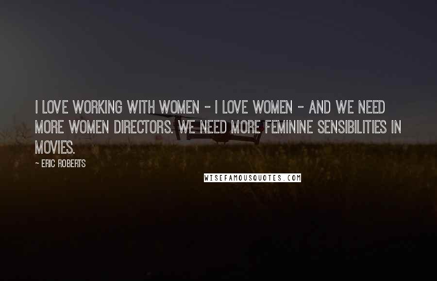 Eric Roberts Quotes: I love working with women - I love women - and we need more women directors. We need more feminine sensibilities in movies.
