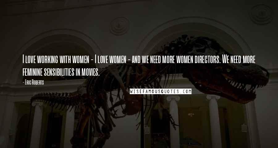Eric Roberts Quotes: I love working with women - I love women - and we need more women directors. We need more feminine sensibilities in movies.