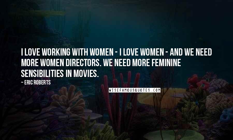 Eric Roberts Quotes: I love working with women - I love women - and we need more women directors. We need more feminine sensibilities in movies.