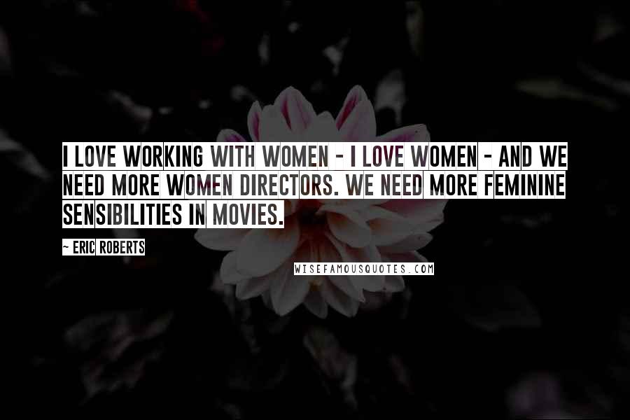 Eric Roberts Quotes: I love working with women - I love women - and we need more women directors. We need more feminine sensibilities in movies.