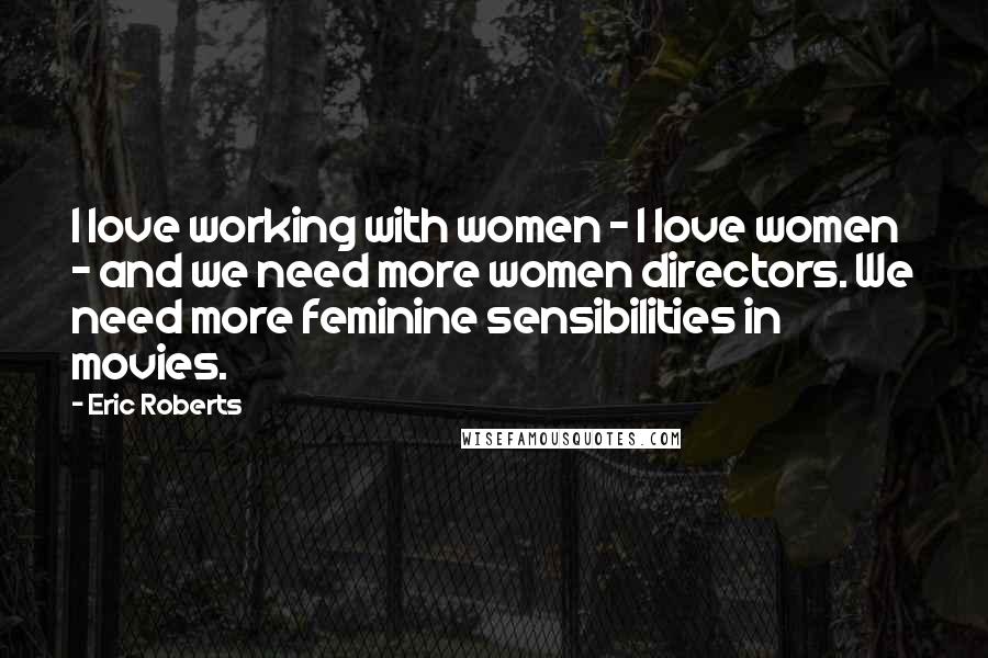 Eric Roberts Quotes: I love working with women - I love women - and we need more women directors. We need more feminine sensibilities in movies.