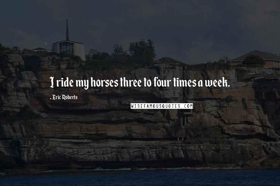 Eric Roberts Quotes: I ride my horses three to four times a week.