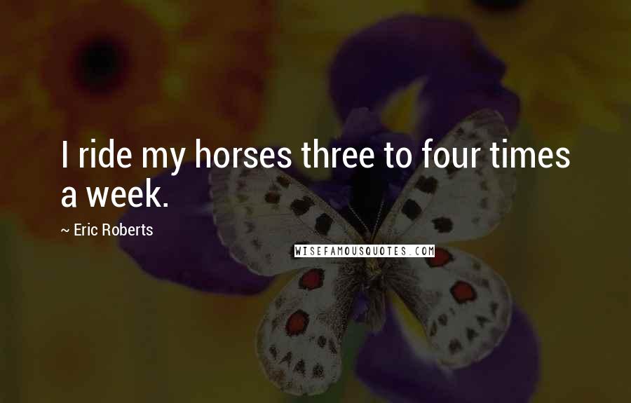 Eric Roberts Quotes: I ride my horses three to four times a week.