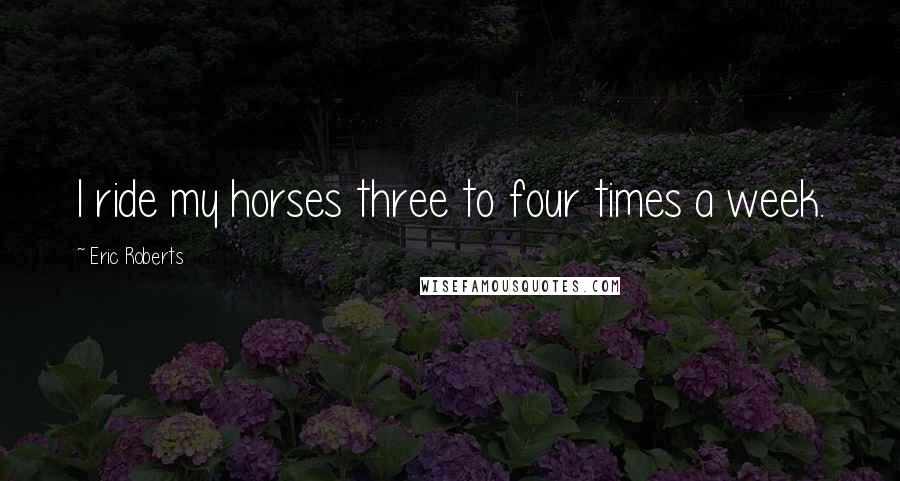 Eric Roberts Quotes: I ride my horses three to four times a week.
