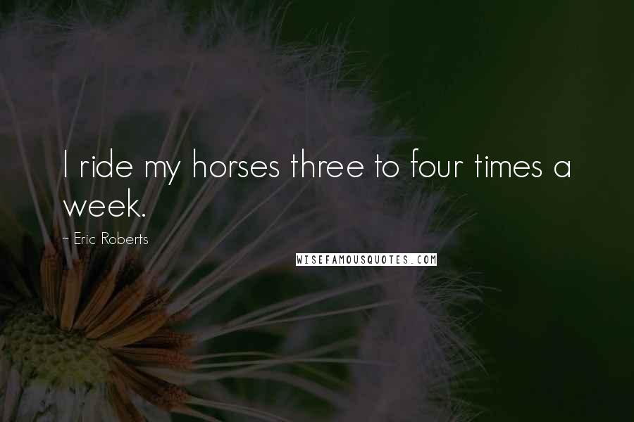 Eric Roberts Quotes: I ride my horses three to four times a week.