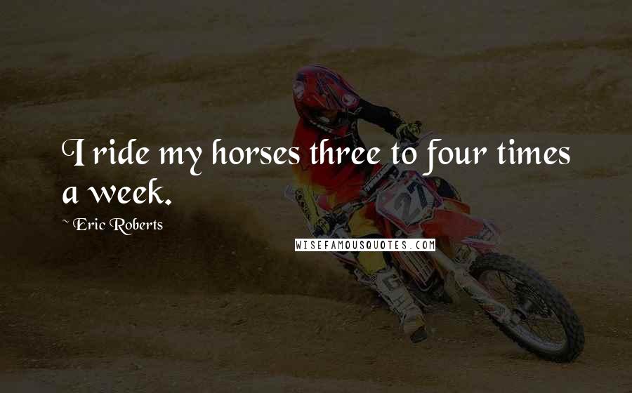 Eric Roberts Quotes: I ride my horses three to four times a week.