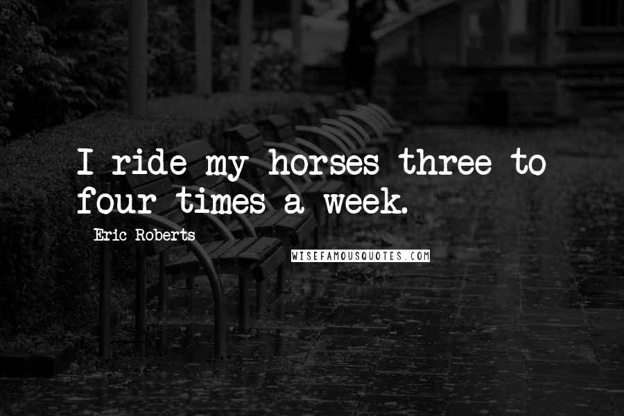 Eric Roberts Quotes: I ride my horses three to four times a week.