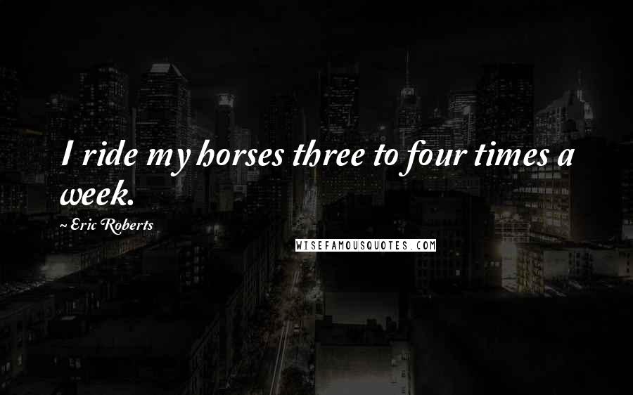 Eric Roberts Quotes: I ride my horses three to four times a week.