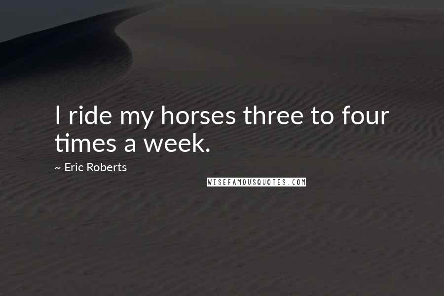 Eric Roberts Quotes: I ride my horses three to four times a week.