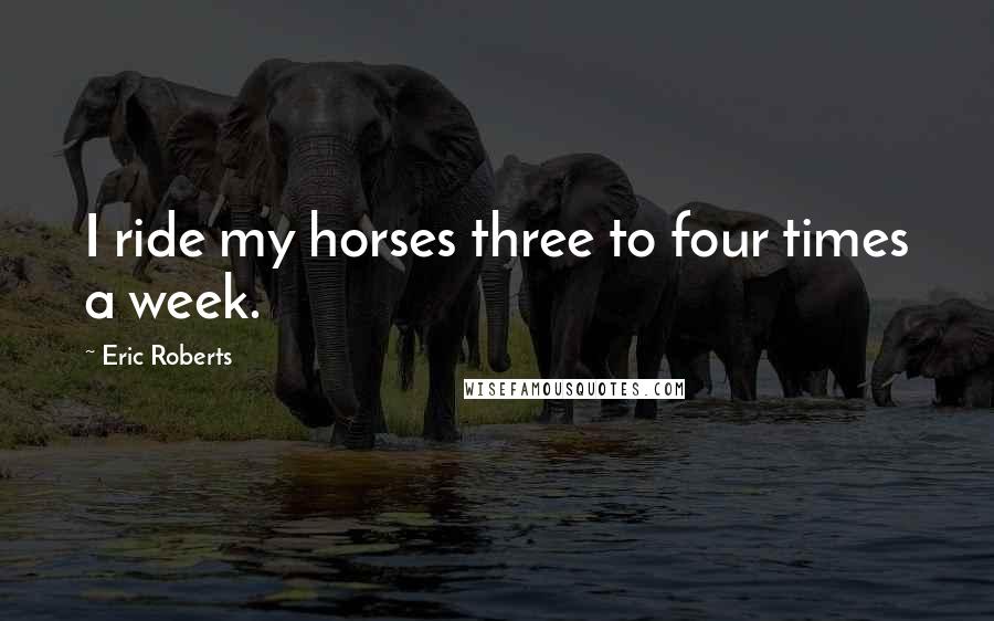 Eric Roberts Quotes: I ride my horses three to four times a week.