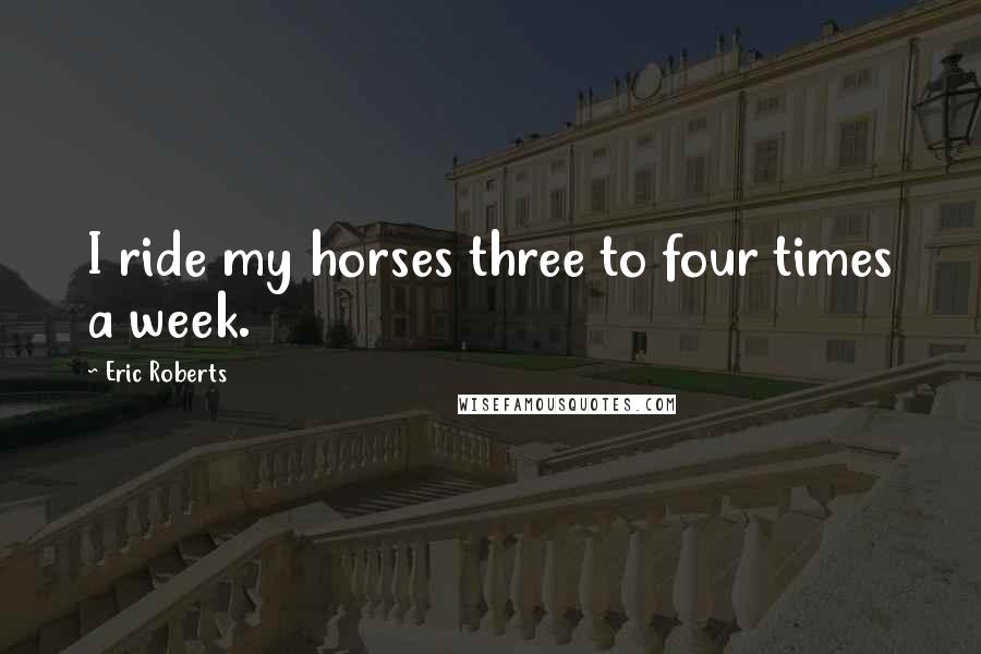 Eric Roberts Quotes: I ride my horses three to four times a week.