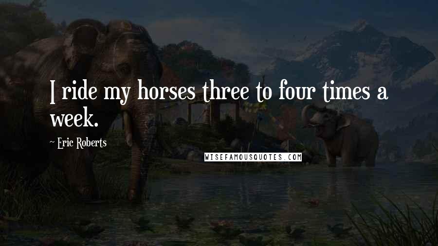 Eric Roberts Quotes: I ride my horses three to four times a week.