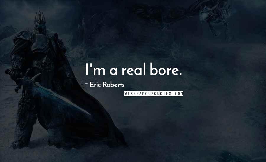 Eric Roberts Quotes: I'm a real bore.