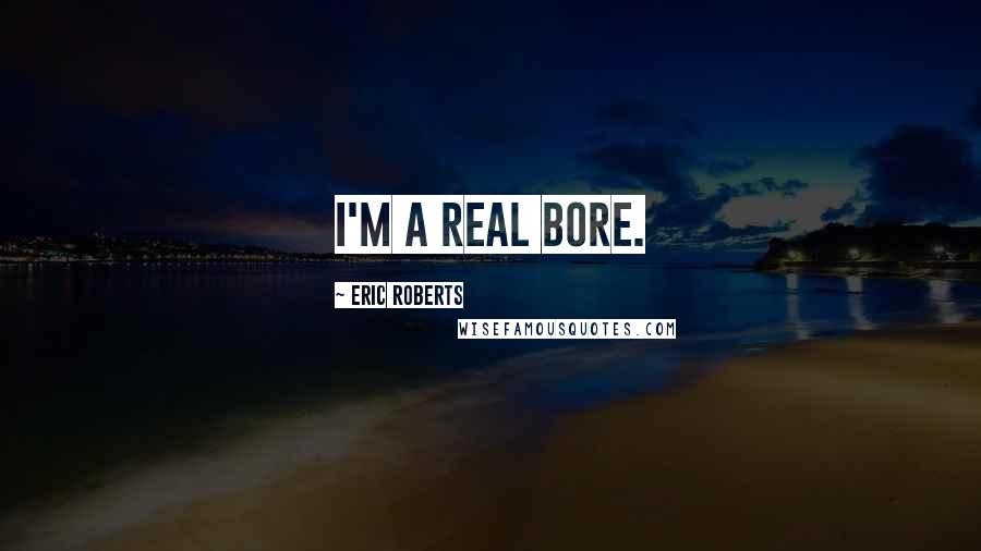 Eric Roberts Quotes: I'm a real bore.