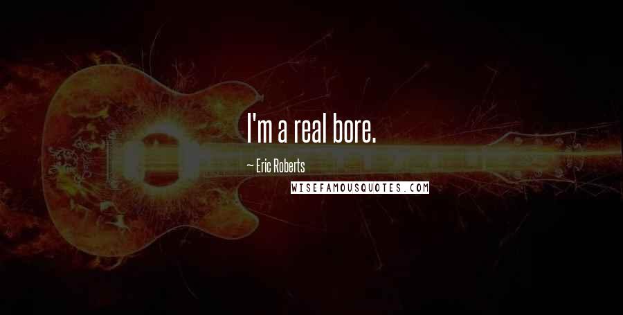 Eric Roberts Quotes: I'm a real bore.
