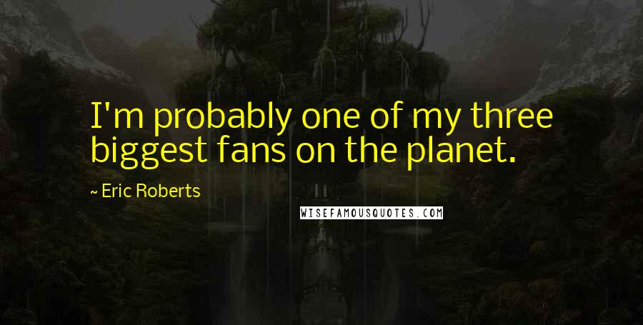 Eric Roberts Quotes: I'm probably one of my three biggest fans on the planet.