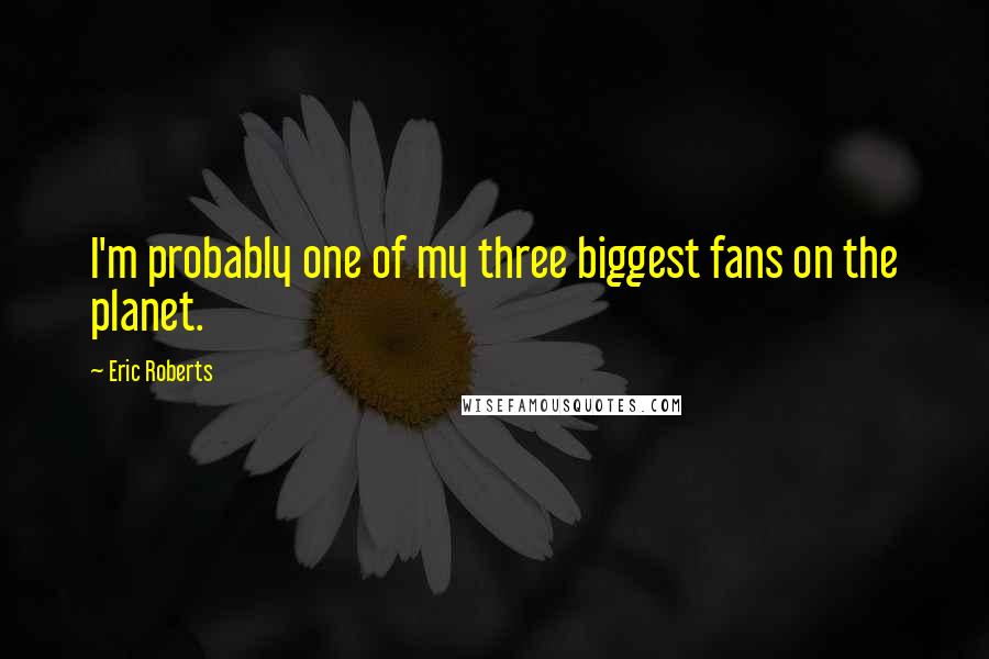 Eric Roberts Quotes: I'm probably one of my three biggest fans on the planet.